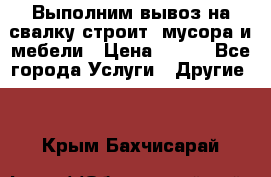 Выполним вывоз на свалку строит. мусора и мебели › Цена ­ 500 - Все города Услуги » Другие   . Крым,Бахчисарай